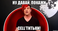 ну давай, покажи cell'титьки!