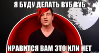 Я буду делать вуб вуб нравится вам это или нет