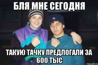 бля мне сегодня такую тачку предлогали за 600 тыс