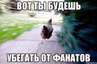 Вот ты будешь убегать от фанатов
