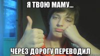 Я твою маму... через дорогу переводил