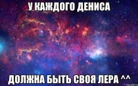 у каждого Дениса должна быть своя лера ^^