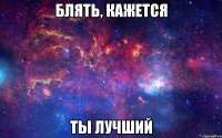 блять, кажется ты лучший