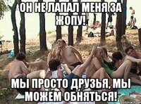 Он не лапал меня за жопу! Мы просто друзья, мы можем обняться!