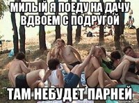 Милый я поеду на дачу вдвоем с подругой Там небудет парней