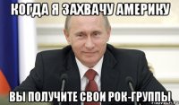 Когда я захвачу Америку вы получите свои рок-группы