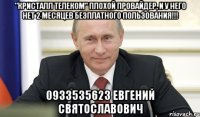 "кристалл телеком" плохой провайдер, и у него нет 2 месяцев безплатного пользования!!! 0933535623 Евгений Святославович
