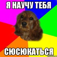 я научу тебя сюсюкаться