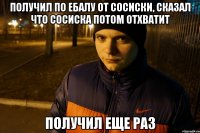 получил по ебалу от сосиски, сказал что сосиска потом отхватит получил еще раз