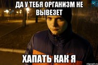 ДА У ТЕБЯ ОРГАНИЗМ НЕ ВЫВЕЗЕТ ХАПАТЬ КАК Я