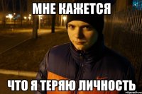МНЕ КАЖЕТСЯ ЧТО Я ТЕРЯЮ ЛИЧНОСТЬ