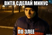 ВИТЯ СДЕЛАЙ МИНУС ПО ЗЛЕЕ