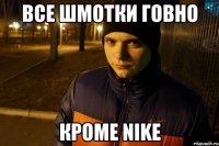 ВСЕ ШМОТКИ ГОВНО КРОМЕ NIKE