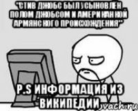 "Стив Джобс был усыновлён Полом Джобсом и американкой АРМЯНСКОГО происхождения" P.S информация из ВИКИПЕДИИ