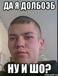 Да я долбоэб Ну и шо?