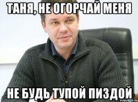 Таня, не огорчай меня не будь тупой пиздой