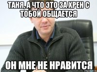 Таня, а что это за хрен с тобой общается он мне не нравится