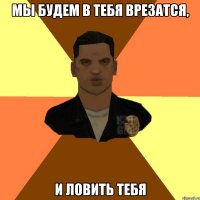 Мы будем в тебя врезатся, И ловить тебя