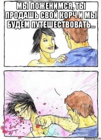мы поженимся, ты продашь свой корч и мы будем путешествовать... 