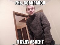 Ень, собирайся я буду абсент