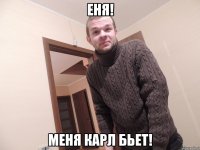 ЕНЯ! Меня Карл бьет!