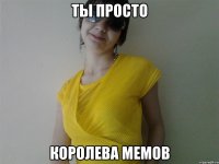 Ты просто королева мемов