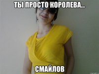 Ты просто королева... Смайлов
