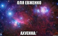 ОЛЯ ЕВЖЕНКО АХУЕННА:*