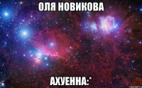 ОЛЯ НОВИКОВА АХУЕННА:*
