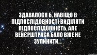Здавалося б, навіщо в підпослідовності виділяти підпослідовність, але Вейєрштраса було вже не зупинити...