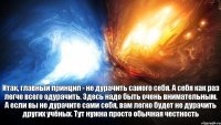 Итак, главный принцип - не дурачить самого себя. А себя как раз легче всего одурачить. Здесь надо быть очень внимательным. А если вы не дурачите сами себя, вам легко будет не дурачить других учёных. Тут нужна просто обычная честность