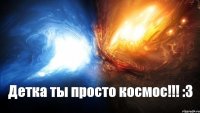 Детка ты просто космос!!! :3