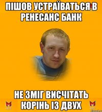 Пішов устраїваться в Ренесанс Банк Не зміг висчітать корінь із двух