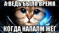 а ведь было время когда напалм жёг