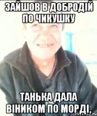 зайшов в добродій по чикушку Танька дала віником по морді,