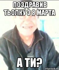 Поздравив тьолку з 8 марта А ти?