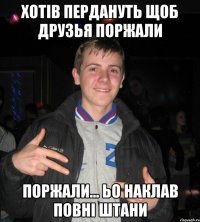 Хотів пердануть щоб друзья поржали Поржали... Ьо наклав повні штани