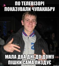 По телевізорі показували чупакабру мала два дні до дому пішки сама пиздує