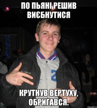 По пьяні решив виєбнутися крутнув вертуху, обригався.