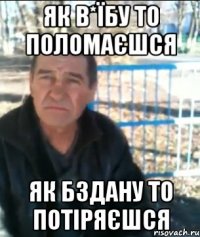 Як в*їбу то поломаєшся Як бздану то потіряєшся