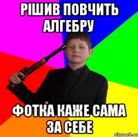 рішив повчить алгебру фотка каже сама за себе