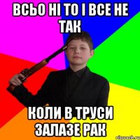 Всьо ні то і все не так коли в труси залазе рак