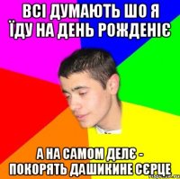 Всі думають шо я їду на день рожденіє А на самом делє - покорять Дашикине сєрце