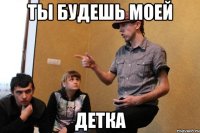ты будешь моей детка