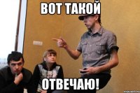 вот такой отвечаю!