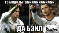 Роналдо ты гейййййййййййййййй Да Бэйл