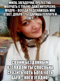 Мила, загадочна, прелестна, Молчать с тобою даже интересно, Мудра – всегда подскажешь мне ответ, Добра - ты даришь теплоту и свет. Своим бездонным взглядом ты способна сразить Хоть Бога, хоть царя – кого угодно!