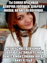 Ты самая красивая, Девочка хорошая, Добрая и милая, На ангела похожая. Нет красивее девчонки, Говорю тебе, любя, Речкой льются мои слюнки, Когда вижу я тебя.