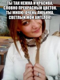 Ты так нежна и красива, словно прекрасный цветок. Ты мною, очень любима, светлый мой ангелок! 