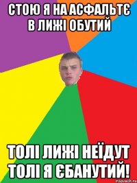 стою я на асфальтє в лижі обутий толі лижі неїдут толі я єбанутий!